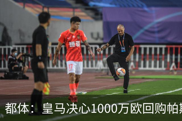 都体：皇马决心1000万欧回购帕斯 再将帕斯以6000万欧出售